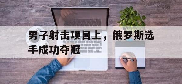三亿体育体育官方入口-男子射击项目上，俄罗斯选手成功夺冠